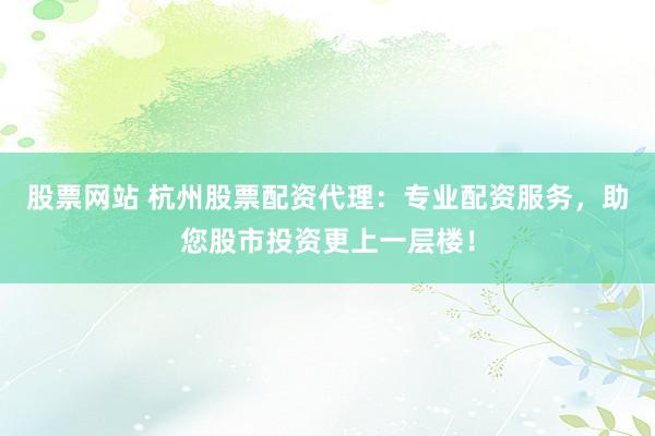 股票网站 杭州股票配资代理：专业配资服务，助您股市投资更上一层楼！