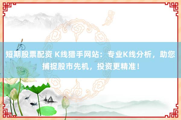 短期股票配资 K线猎手网站：专业K线分析，助您捕捉股市先机，投资更精准！