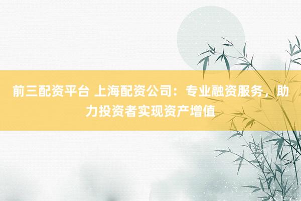 前三配资平台 上海配资公司：专业融资服务，助力投资者实现资产增值