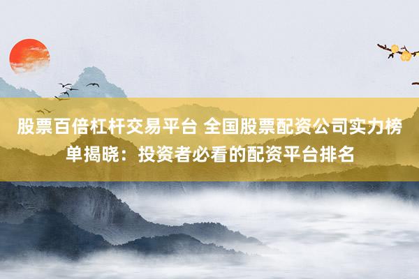 股票百倍杠杆交易平台 全国股票配资公司实力榜单揭晓：投资者必看的配资平台排名