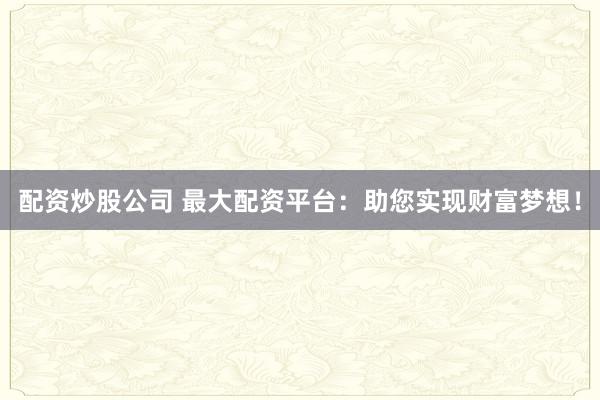 配资炒股公司 最大配资平台：助您实现财富梦想！