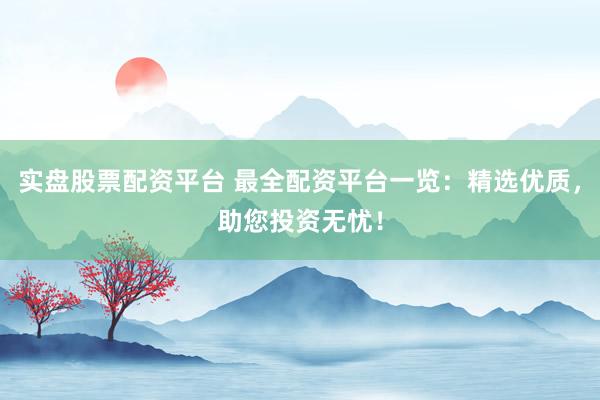 实盘股票配资平台 最全配资平台一览：精选优质，助您投资无忧！