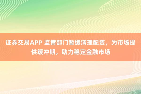 证券交易APP 监管部门暂缓清理配资，为市场提供缓冲期，助力稳定金融市场