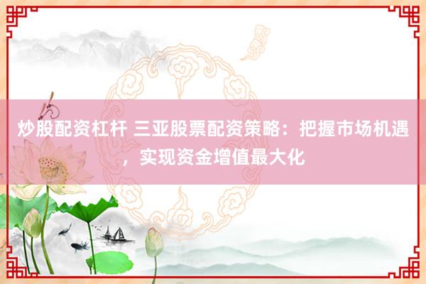 炒股配资杠杆 三亚股票配资策略：把握市场机遇，实现资金增值最大化