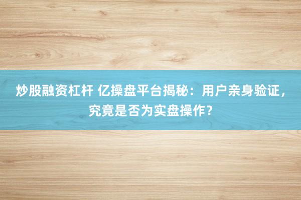 炒股融资杠杆 亿操盘平台揭秘：用户亲身验证，究竟是否为实盘操作？