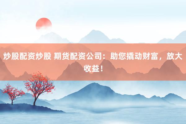 炒股配资炒股 期货配资公司：助您撬动财富，放大收益！