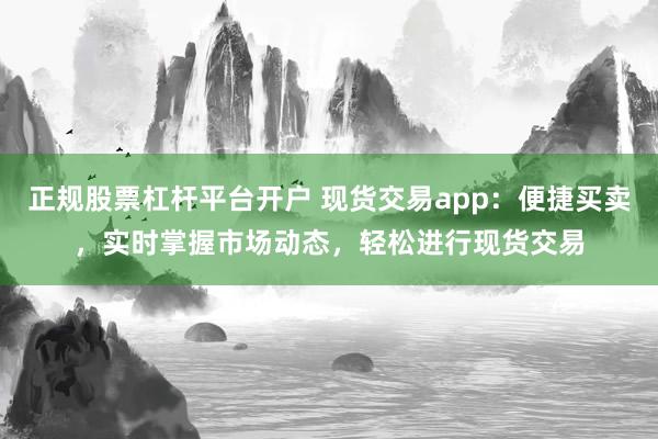 正规股票杠杆平台开户 现货交易app：便捷买卖，实时掌握市场动态，轻松进行现货交易