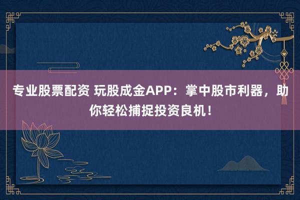 专业股票配资 玩股成金APP：掌中股市利器，助你轻松捕捉投资良机！