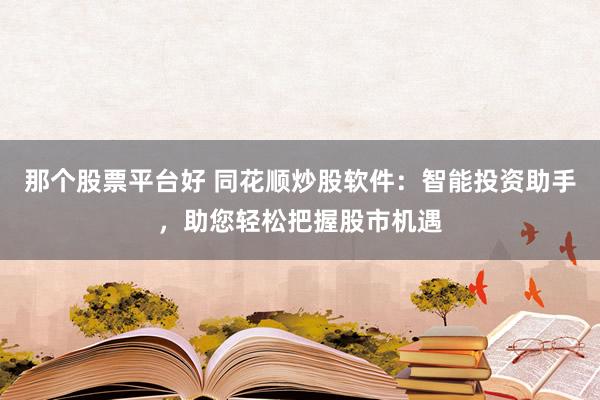 那个股票平台好 同花顺炒股软件：智能投资助手，助您轻松把握股市机遇