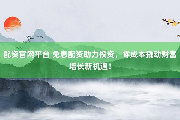 配资官网平台 免息配资助力投资，零成本撬动财富增长新机遇！