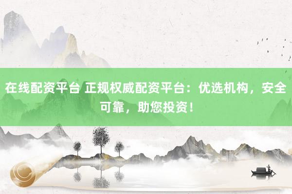 在线配资平台 正规权威配资平台：优选机构，安全可靠，助您投资！