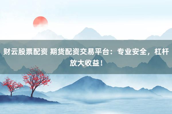 财云股票配资 期货配资交易平台：专业安全，杠杆放大收益！