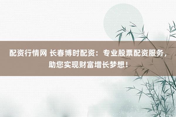 配资行情网 长春博时配资：专业股票配资服务，助您实现财富增长梦想！