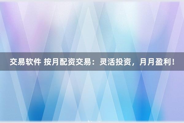 交易软件 按月配资交易：灵活投资，月月盈利！