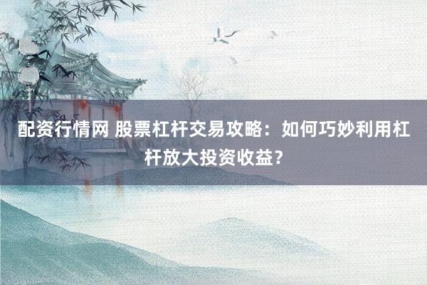 配资行情网 股票杠杆交易攻略：如何巧妙利用杠杆放大投资收益？