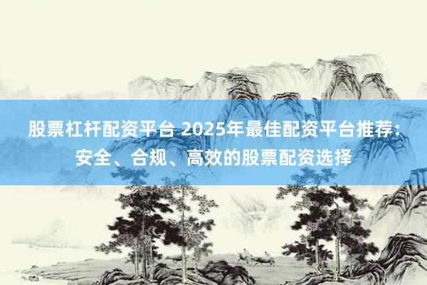 股票杠杆配资平台 2025年最佳配资平台推荐：安全、合规、高效的股票配资选择