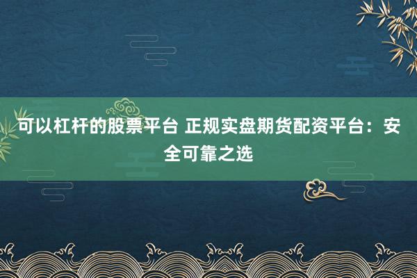 可以杠杆的股票平台 正规实盘期货配资平台：安全可靠之选
