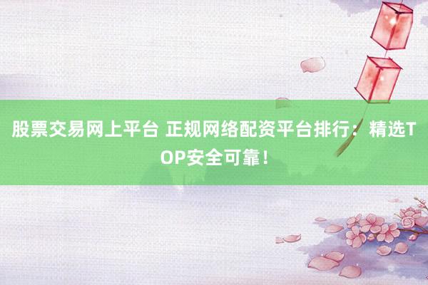 股票交易网上平台 正规网络配资平台排行：精选TOP安全可靠！