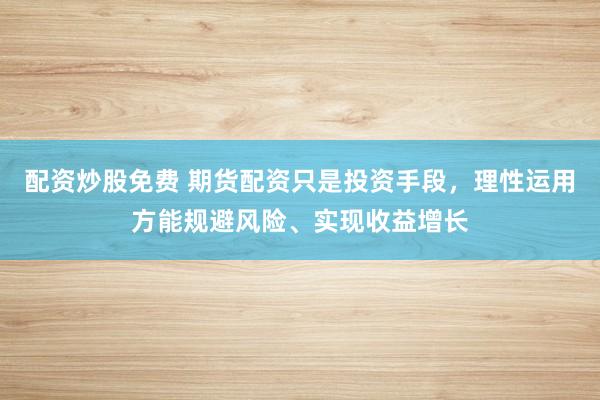 配资炒股免费 期货配资只是投资手段，理性运用方能规避风险、实现收益增长