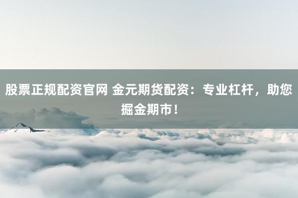 股票正规配资官网 金元期货配资：专业杠杆，助您掘金期市！
