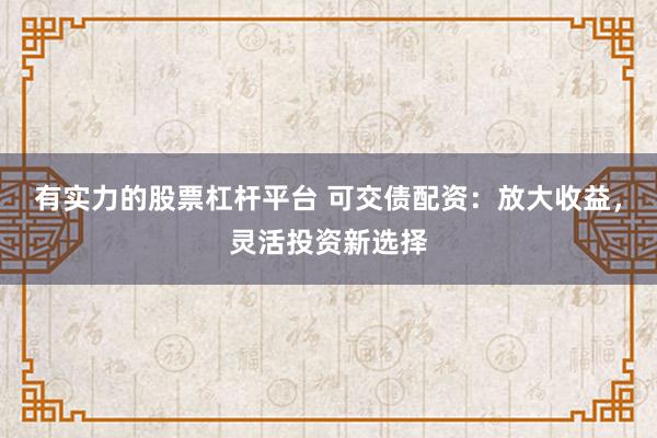 有实力的股票杠杆平台 可交债配资：放大收益，灵活投资新选择