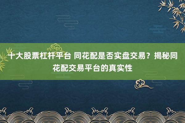 十大股票杠杆平台 同花配是否实盘交易？揭秘同花配交易平台的真实性