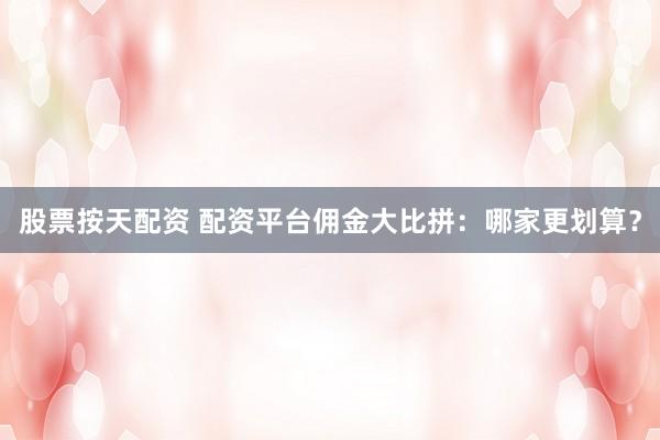 股票按天配资 配资平台佣金大比拼：哪家更划算？