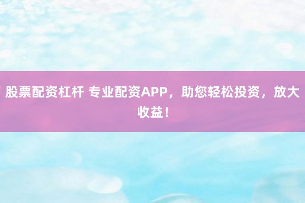 股票配资杠杆 专业配资APP，助您轻松投资，放大收益！