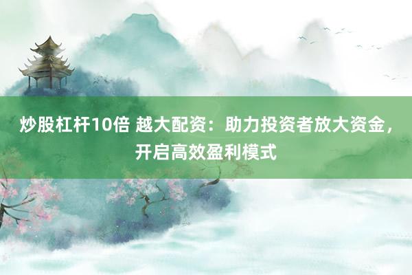 炒股杠杆10倍 越大配资：助力投资者放大资金，开启高效盈利模式
