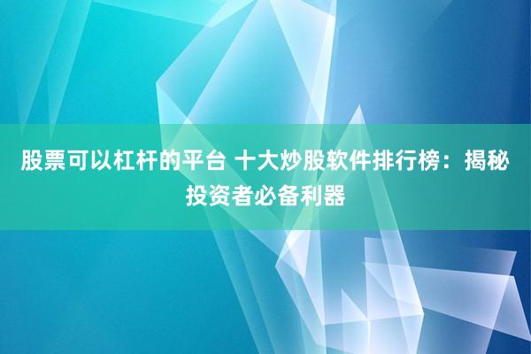 股票可以杠杆的平台 十大炒股软件排行榜：揭秘投资者必备利器