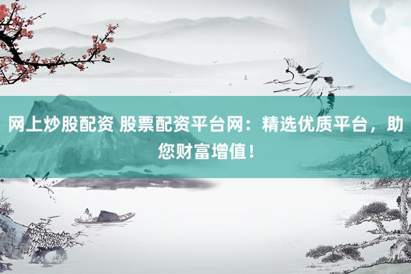 网上炒股配资 股票配资平台网：精选优质平台，助您财富增值！