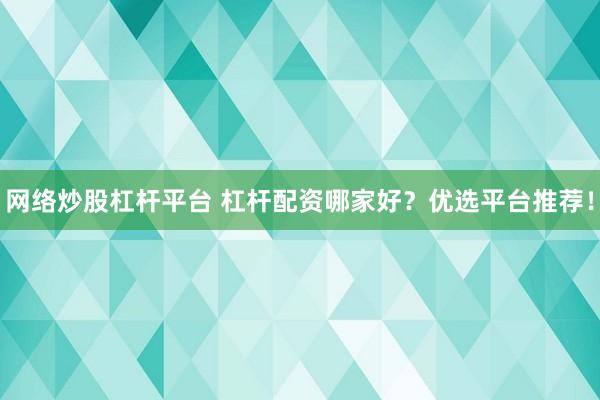 网络炒股杠杆平台 杠杆配资哪家好？优选平台推荐！