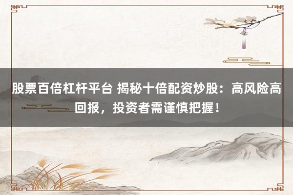 股票百倍杠杆平台 揭秘十倍配资炒股：高风险高回报，投资者需谨慎把握！