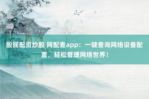 股民配资炒股 网配查app：一键查询网络设备配置，轻松管理网络世界！