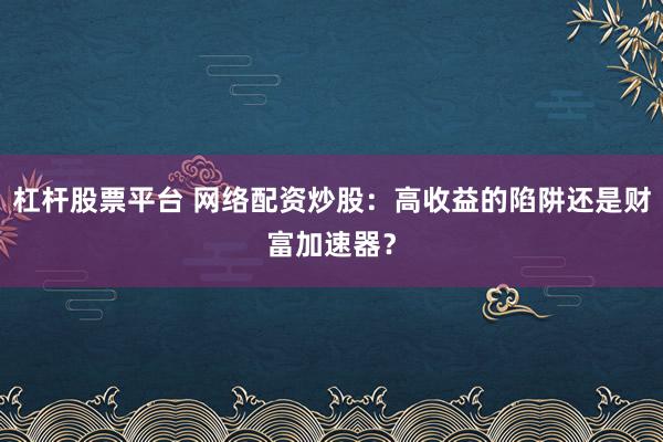 杠杆股票平台 网络配资炒股：高收益的陷阱还是财富加速器？