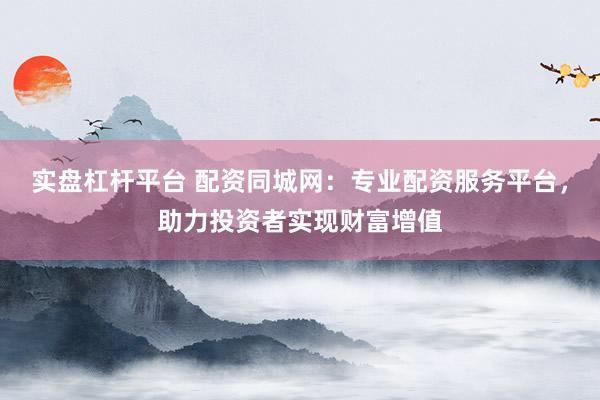 实盘杠杆平台 配资同城网：专业配资服务平台，助力投资者实现财富增值