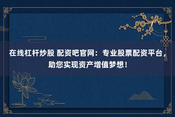 在线杠杆炒股 配资吧官网：专业股票配资平台，助您实现资产增值梦想！