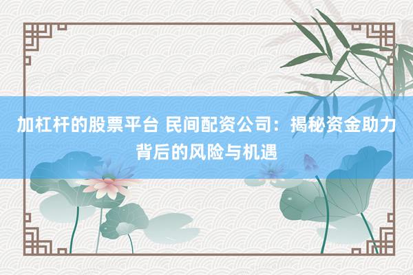 加杠杆的股票平台 民间配资公司：揭秘资金助力背后的风险与机遇