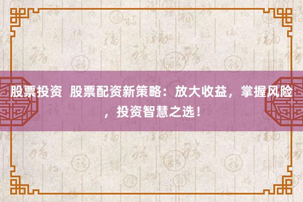 股票投资  股票配资新策略：放大收益，掌握风险，投资智慧之选！