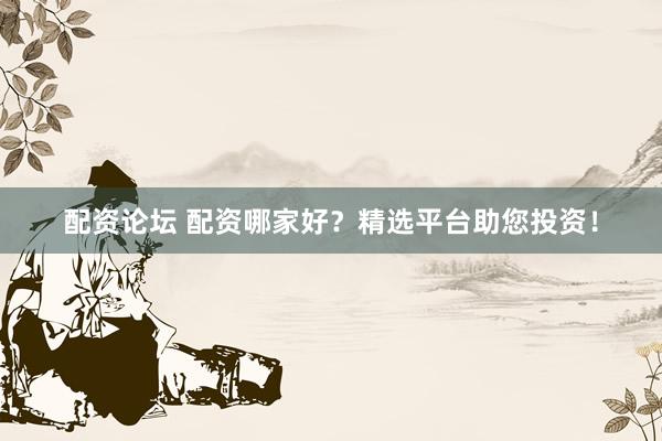配资论坛 配资哪家好？精选平台助您投资！