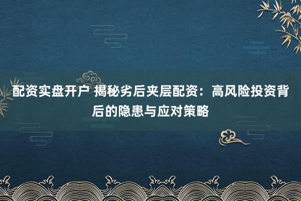 配资实盘开户 揭秘劣后夹层配资：高风险投资背后的隐患与应对策略