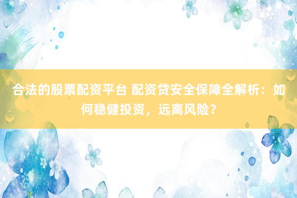 合法的股票配资平台 配资贷安全保障全解析：如何稳健投资，远离风险？