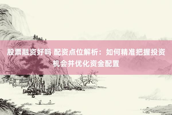 股票融资好吗 配资点位解析：如何精准把握投资机会并优化资金配置