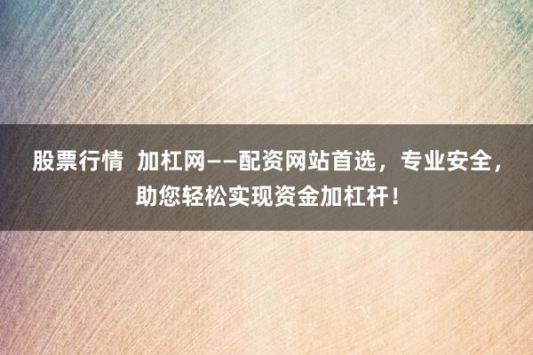 股票行情  加杠网——配资网站首选，专业安全，助您轻松实现资金加杠杆！