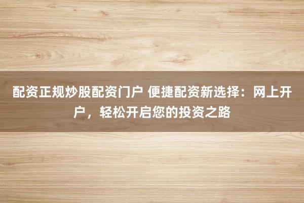 配资正规炒股配资门户 便捷配资新选择：网上开户，轻松开启您的投资之路