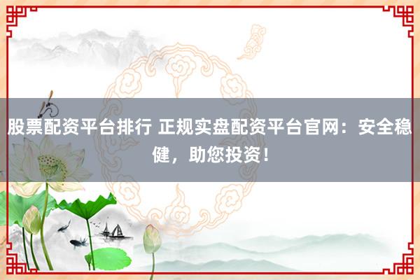股票配资平台排行 正规实盘配资平台官网：安全稳健，助您投资！