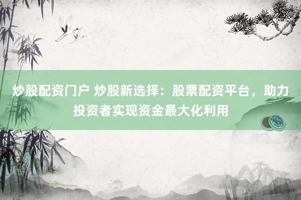炒股配资门户 炒股新选择：股票配资平台，助力投资者实现资金最大化利用