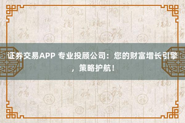 证券交易APP 专业投顾公司：您的财富增长引擎，策略护航！