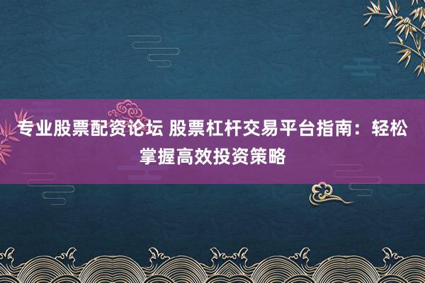 专业股票配资论坛 股票杠杆交易平台指南：轻松掌握高效投资策略