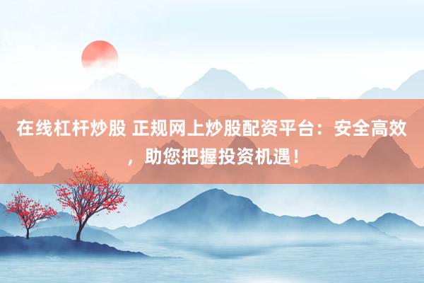 在线杠杆炒股 正规网上炒股配资平台：安全高效，助您把握投资机遇！